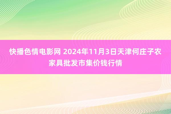 快播色情电影网 2024年11月3日天津何庄子农家具批发市集价钱行情