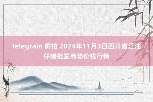 telegram 偷拍 2024年11月3日四川省江油仔猪批发商场价钱行情