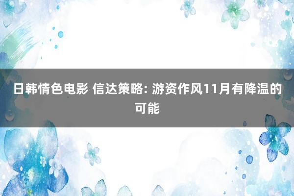 日韩情色电影 信达策略: 游资作风11月有降温的可能