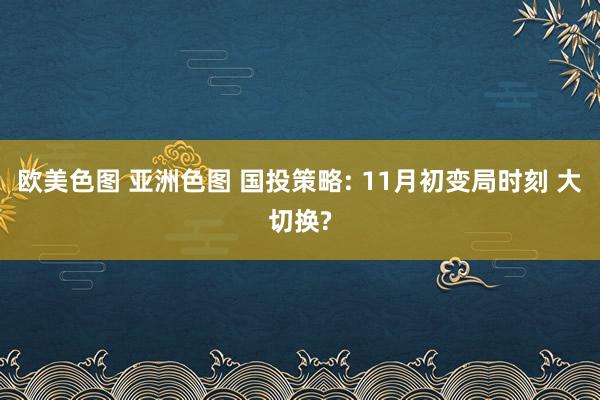 欧美色图 亚洲色图 国投策略: 11月初变局时刻 大切换?