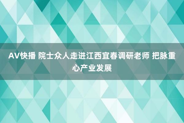 AV快播 院士众人走进江西宜春调研老师 把脉重心产业发展