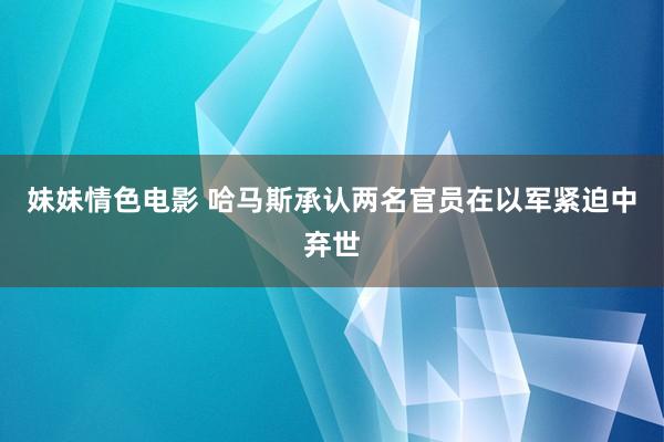 妹妹情色电影 哈马斯承认两名官员在以军紧迫中弃世