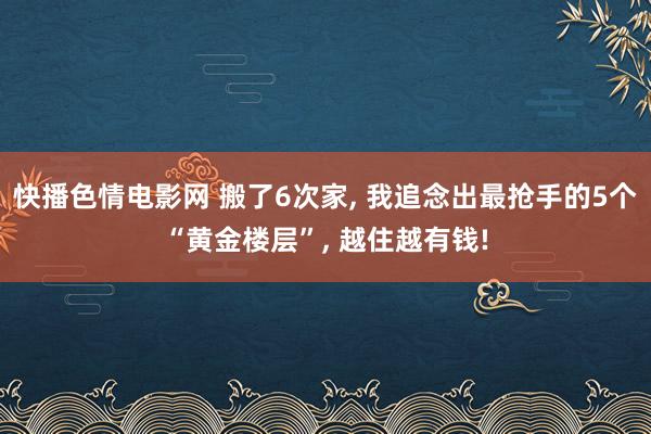 快播色情电影网 搬了6次家， 我追念出最抢手的5个“黄金楼层”， 越住越有钱!