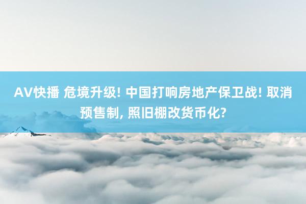 AV快播 危境升级! 中国打响房地产保卫战! 取消预售制， 照旧棚改货币化?