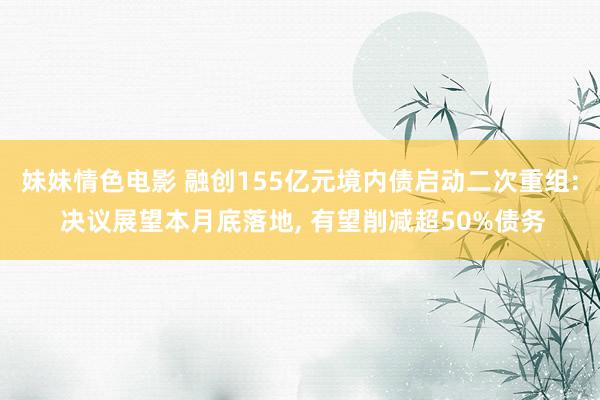 妹妹情色电影 融创155亿元境内债启动二次重组: 决议展望本月底落地， 有望削减超50%债务