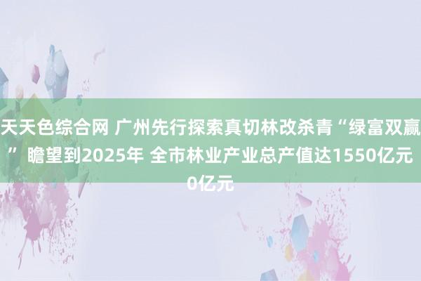 天天色综合网 广州先行探索真切林改杀青“绿富双赢” 瞻望到2025年 全市林业产业总产值达1550亿元