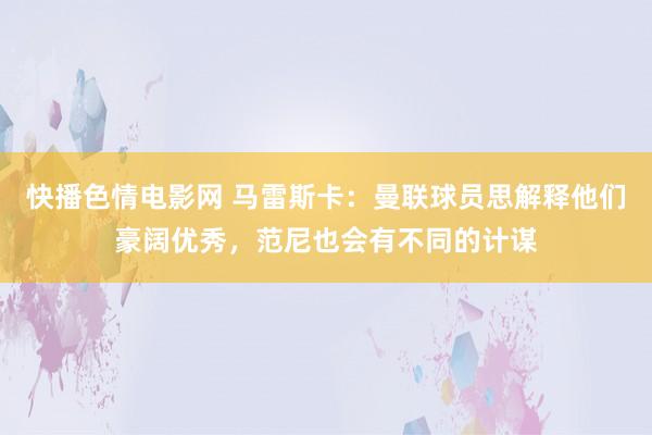 快播色情电影网 马雷斯卡：曼联球员思解释他们豪阔优秀，范尼也会有不同的计谋