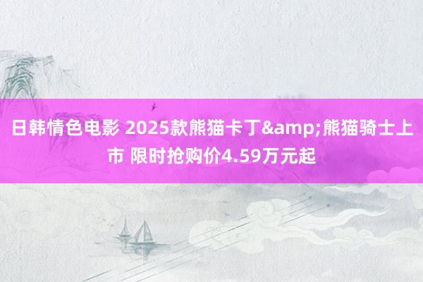 日韩情色电影 2025款熊猫卡丁&熊猫骑士上市 限时抢购价4.59万元起