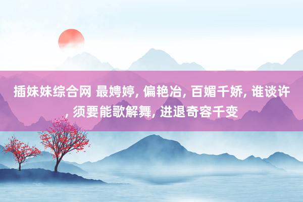 插妹妹综合网 最娉婷， 偏艳冶， 百媚千娇， 谁谈许， 须要能歌解舞， 进退奇容千变