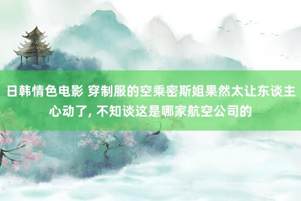 日韩情色电影 穿制服的空乘密斯姐果然太让东谈主心动了， 不知谈这是哪家航空公司的