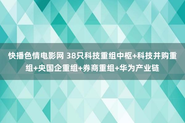 快播色情电影网 38只科技重组中枢+科技并购重组+央国企重组+券商重组+华为产业链