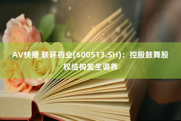 AV快播 联环药业(600513.SH)：控股鼓舞股权结构发生调养