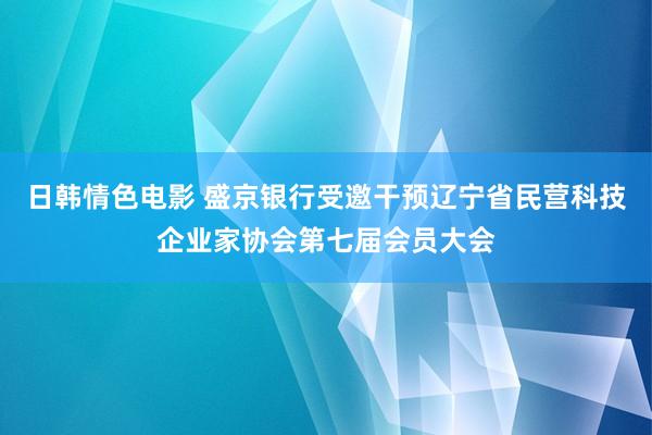 日韩情色电影 盛京银行受邀干预辽宁省民营科技企业家协会第七届会员大会