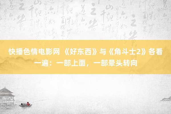 快播色情电影网 《好东西》与《角斗士2》各看一遍：一部上面，一部晕头转向