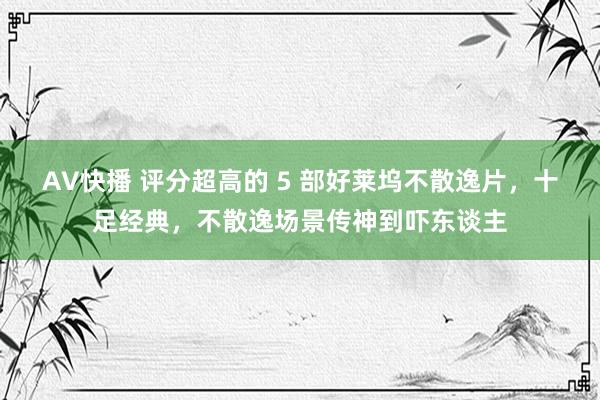 AV快播 评分超高的 5 部好莱坞不散逸片，十足经典，不散逸场景传神到吓东谈主