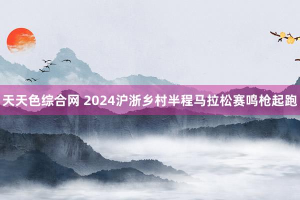 天天色综合网 2024沪浙乡村半程马拉松赛鸣枪起跑