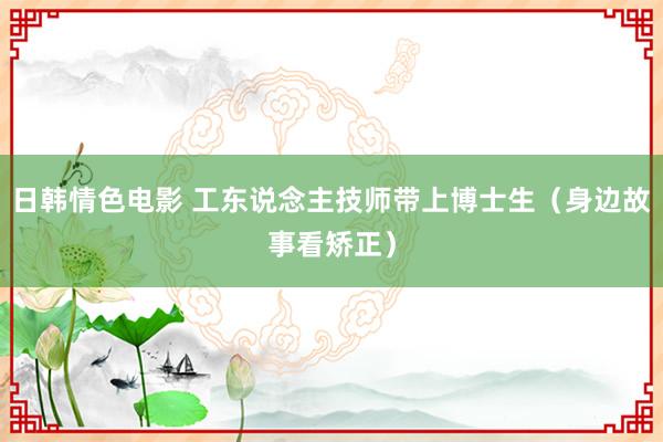 日韩情色电影 工东说念主技师带上博士生（身边故事看矫正）