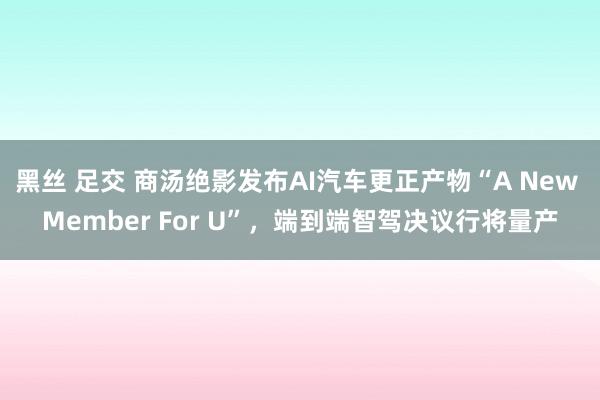 黑丝 足交 商汤绝影发布AI汽车更正产物“A New Member For U”，端到端智驾决议行将量产