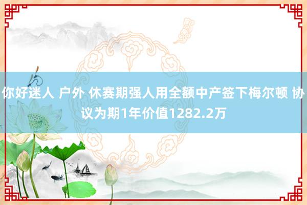 你好迷人 户外 休赛期强人用全额中产签下梅尔顿 协议为期1年价值1282.2万