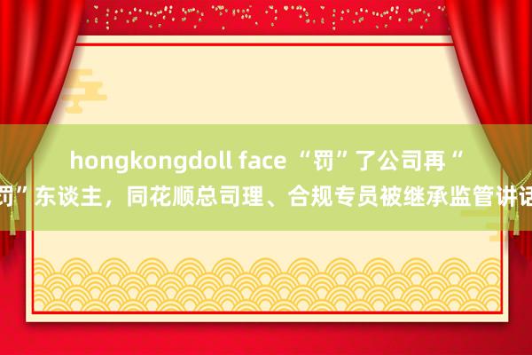 hongkongdoll face “罚”了公司再“罚”东谈主，同花顺总司理、合规专员被继承监管讲话