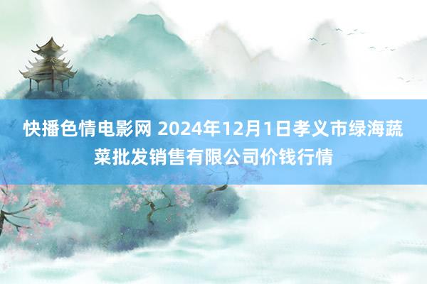 快播色情电影网 2024年12月1日孝义市绿海蔬菜批发销售有限公司价钱行情