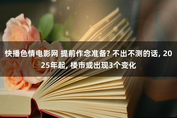 快播色情电影网 提前作念准备? 不出不测的话， 2025年起， 楼市或出现3个变化