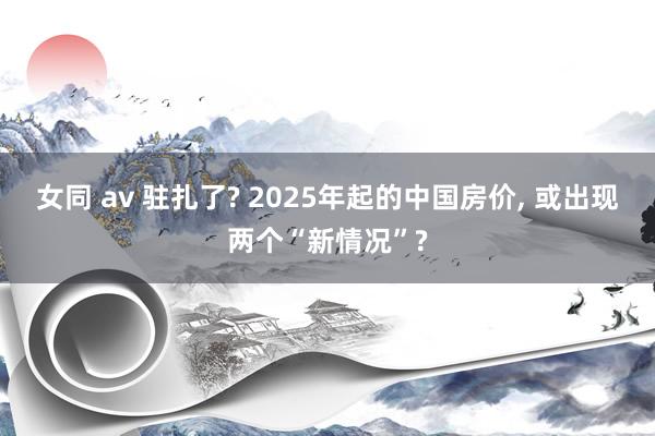 女同 av 驻扎了? 2025年起的中国房价， 或出现两个“新情况”?