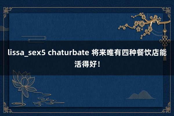 lissa_sex5 chaturbate 将来唯有四种餐饮店能活得好！