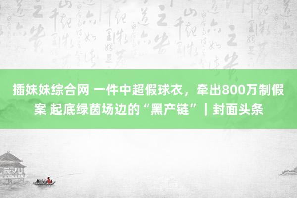 插妹妹综合网 一件中超假球衣，牵出800万制假案 起底绿茵场边的“黑产链”｜封面头条