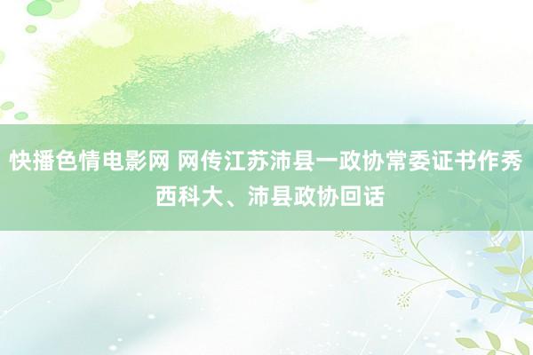 快播色情电影网 网传江苏沛县一政协常委证书作秀 西科大、沛县政协回话