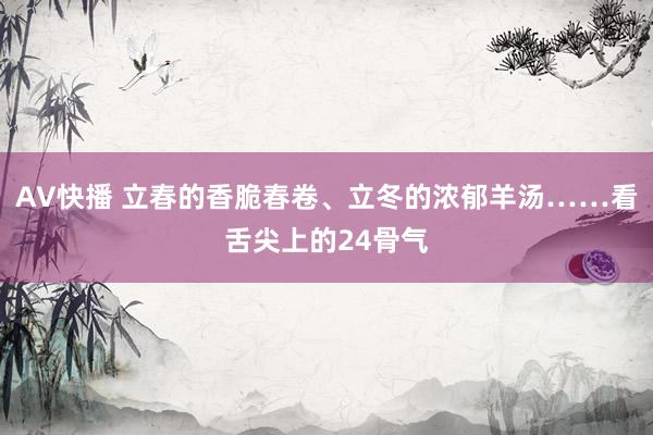 AV快播 立春的香脆春卷、立冬的浓郁羊汤……看舌尖上的24骨气