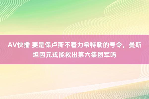 AV快播 要是保卢斯不着力希特勒的号令，曼斯坦因元戎能救出第六集团军吗