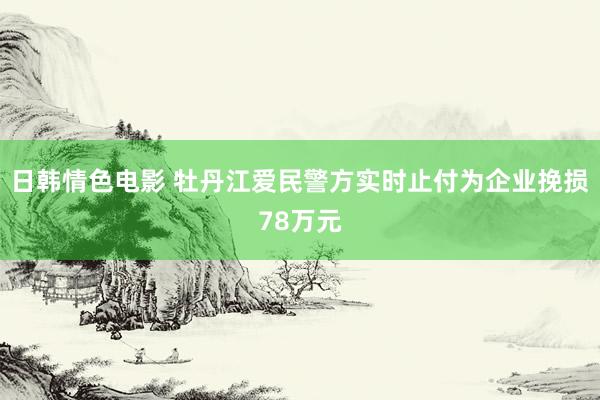 日韩情色电影 牡丹江爱民警方实时止付为企业挽损78万元