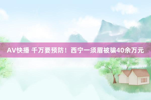 AV快播 千万要预防！西宁一须眉被骗40余万元