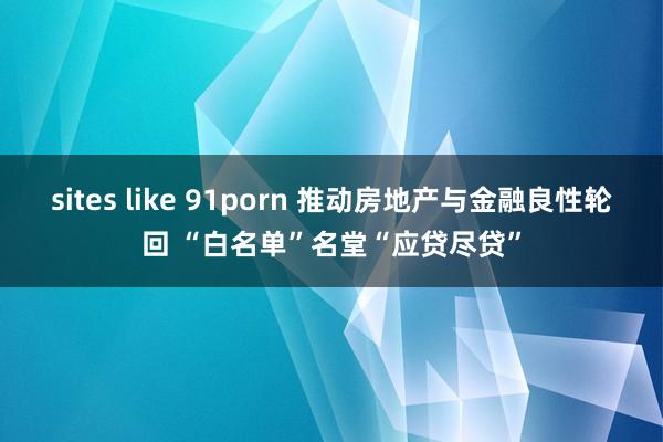 sites like 91porn 推动房地产与金融良性轮回 “白名单”名堂“应贷尽贷”