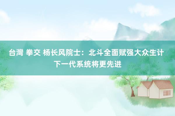 台灣 拳交 杨长风院士：北斗全面赋强大众生计 下一代系统将更先进