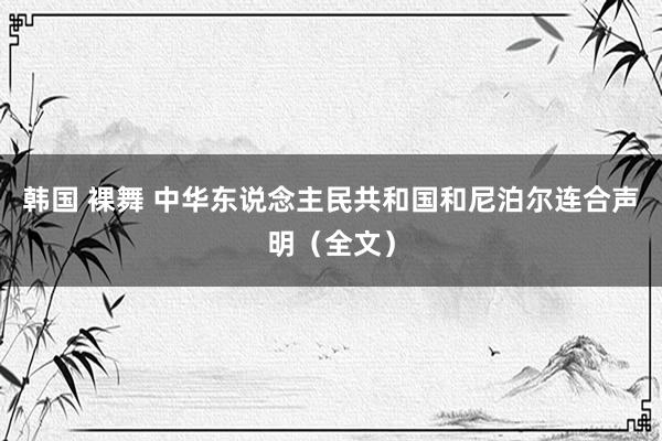 韩国 裸舞 中华东说念主民共和国和尼泊尔连合声明（全文）