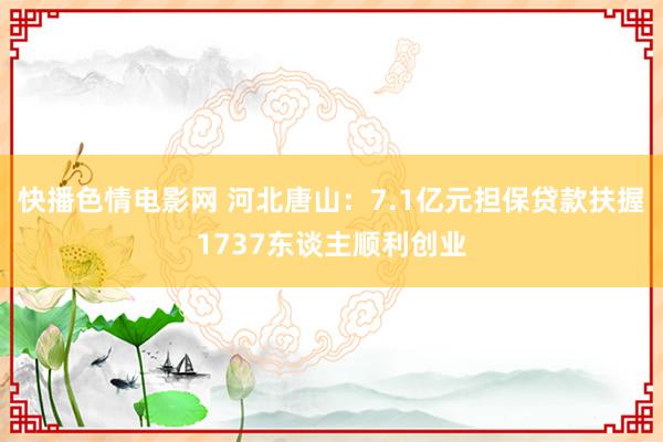 快播色情电影网 河北唐山：7.1亿元担保贷款扶握1737东谈主顺利创业