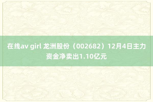 在线av girl 龙洲股份（002682）12月4日主力资金净卖出1.10亿元