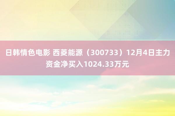 日韩情色电影 西菱能源（300733）12月4日主力资金净买入1024.33万元