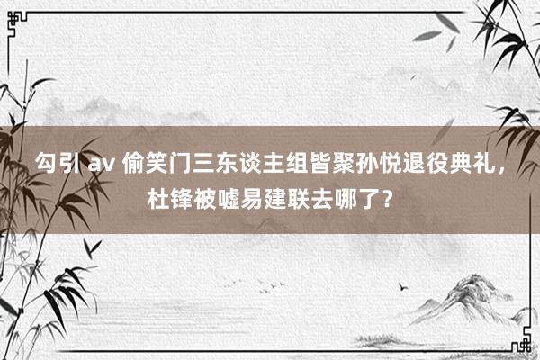 勾引 av 偷笑门三东谈主组皆聚孙悦退役典礼，杜锋被嘘易建联去哪了？