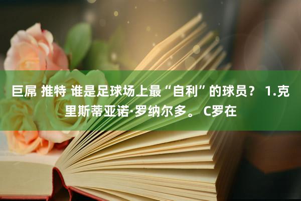 巨屌 推特 谁是足球场上最“自利”的球员？ 1.克里斯蒂亚诺·罗纳尔多。 C罗在