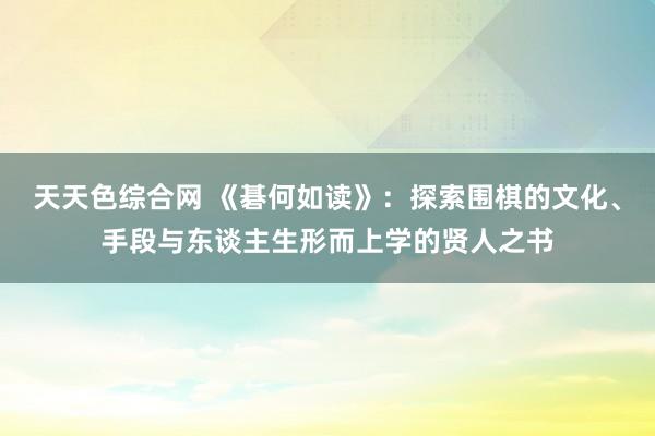 天天色综合网 《碁何如读》：探索围棋的文化、手段与东谈主生形而上学的贤人之书