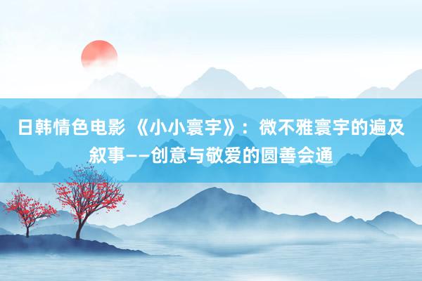 日韩情色电影 《小小寰宇》：微不雅寰宇的遍及叙事——创意与敬爱的圆善会通