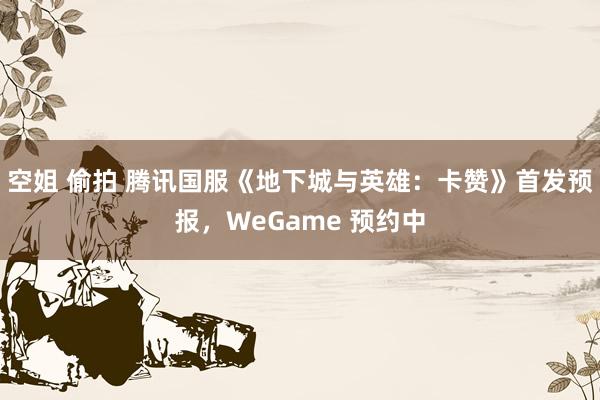 空姐 偷拍 腾讯国服《地下城与英雄：卡赞》首发预报，WeGame 预约中