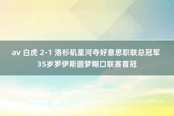 av 白虎 2-1 洛杉矶星河夺好意思职联总冠军 35岁罗伊斯圆梦糊口联赛首冠