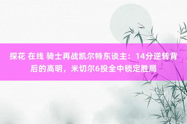 探花 在线 骑士再战凯尔特东谈主：14分逆转背后的高明，米切尔6投全中锁定胜局