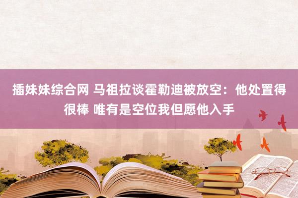 插妹妹综合网 马祖拉谈霍勒迪被放空：他处置得很棒 唯有是空位我但愿他入手