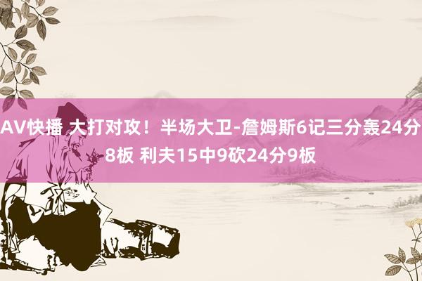 AV快播 大打对攻！半场大卫-詹姆斯6记三分轰24分8板 利夫15中9砍24分9板