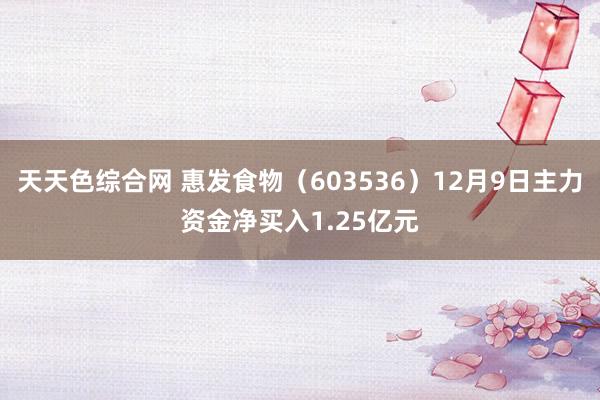 天天色综合网 惠发食物（603536）12月9日主力资金净买入1.25亿元